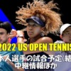 【全米オープン2022】日本人選手の試合予定(結果)と中継情報(テレビ放送・ネット配信)