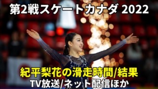 紀平里香 スケートカナダ2022・女子ショート/フリー滑走時間・結果速報・放送予定(テレビ中継/ネット配信)