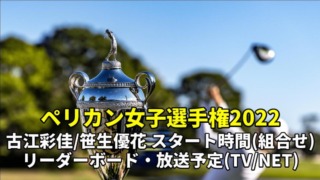 ペリカン女子選手権2022/放送予定(テレビ中継/ネット配信)・リーダーボード結果速報・組み合わせ(スタート時間)・古江彩佳、笹生優花