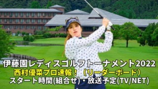 【西村優菜 速報】伊藤園レディスゴルフトーナメント・リーダーボード・スタート時間(組み合わせ)