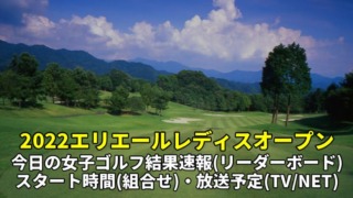 大王製紙エリエールレディスオープン2022の放送予定(テレビ/ネット中継)・女子ゴルフ結果速報(リーダーボード)・組み合わせ他