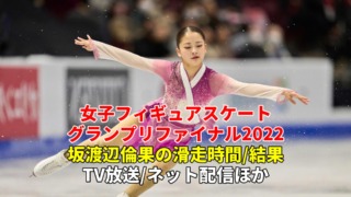 渡辺倫果フィギュアスケートGPファイナル2022速報、女子ショートプログラム/フリーの滑走時間(日程)・放送予定