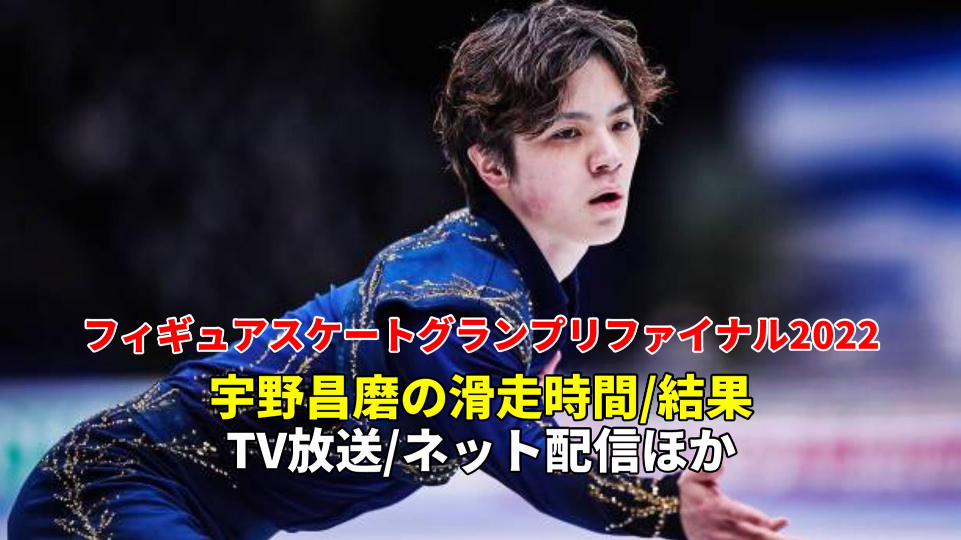 宇野昌磨 速報、グランプリファイナル2022フリー滑走順(日本時間での滑走日時)・結果・放送予定