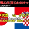 日本代表 対 クロアチア代表戦のテレビ中継(再放送・生放映・ハイライト)・ネット配信(ライブ・見逃し配信)