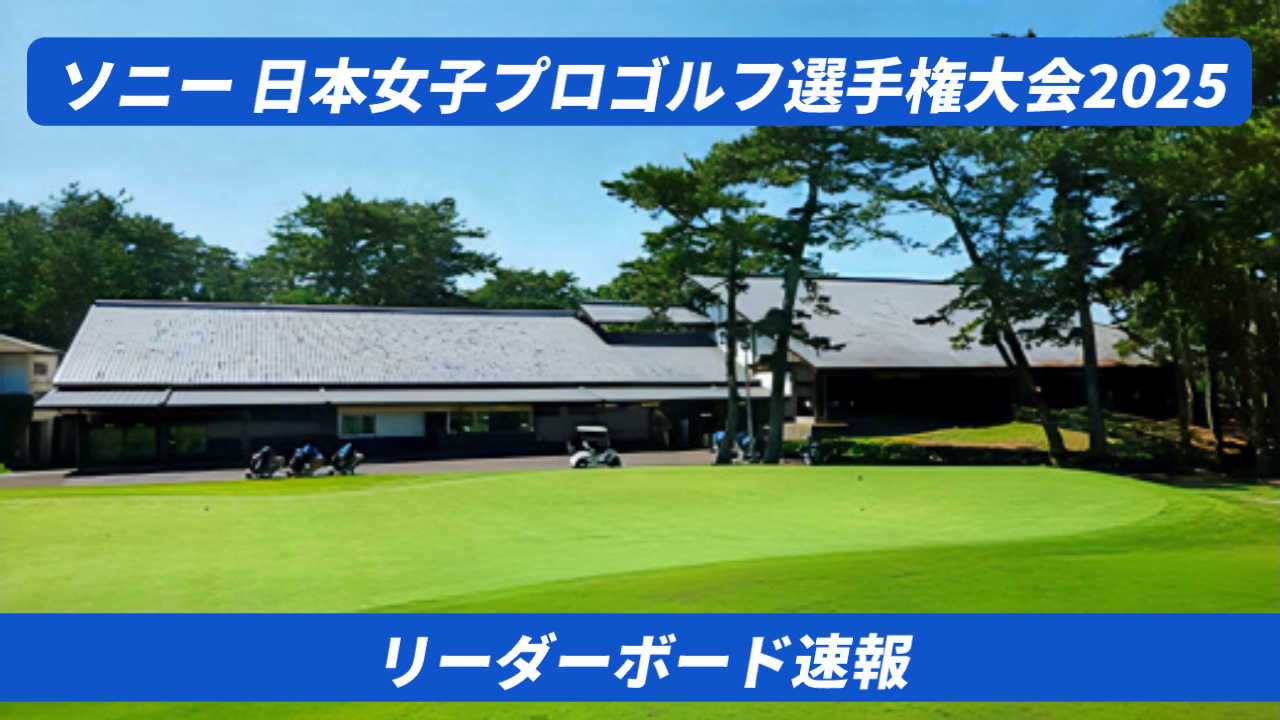 【2025】ソニー日本女子プロゴルフ選手権のリーダーボード速報