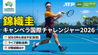 錦織圭 キャンベラ国際チャレンジャー2026・試合日時＆放送予定(配信)は？ライブ速報(結果)・対戦成績ほか