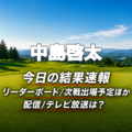 中島啓太 今日の結果速報 リーダーボード 配信テレビ放送