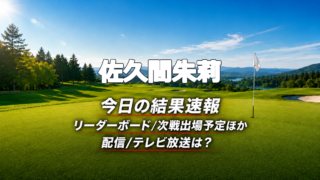 佐久間朱莉 今日の結果速報 リーダーボード 配信テレビ放送