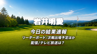 岩井明愛 今日の結果速報 リーダーボード 配信テレビ放送