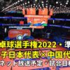 【男子卓球 日本×中国・準決勝】2022世界卓球選手権の試合結果速報、放送予定(テレビ